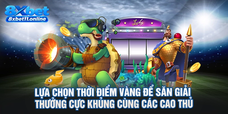 Lựa chọn thời điểm vàng để săn giải thưởng cực khủng cùng các cao thủ